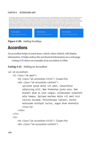 100
Accordions
An accordion helps to stack items, which, when clicked, will display
information. It helps reduce the overload of information on a web page.
Listing 4-21 shows an example of an accordion in UIkit.
Listing 4-21.  Adding an Accordion
ul uk-accordion
    li class=uk-open
        h3 class=uk-accordion-title Cloud/h3
        div class=uk-accordion-content
            pLorem ipsum dolor sit amet, consectetur
adipiscing elit. Nam fermentum justo urna. Nam
blandit diam ac erat congue, ullamcorper vulputate
odio tempus. Quisque maximus dolor sit amet nisi
lacinia euismod. Pellentesque laoreet, tortor
malesuada volutpat luctus, augue diam venenatis
risus/p
        /div
    /li
    li
        h3 class=uk-accordion-title Cloud/h3
        div class=uk-accordion-content
Figure 4-20.  Adding Scrollspy
Chapter 4 Introducing UIkit
 