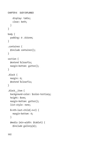 162
    display: table;
    clear: both;
  }
}
body {
  padding: 0 .625rem;
}
.container {
  @include container();
}
section {
  @extend %clearfix;
  margin-bottom: gutter();
}
.block {
  margin: 0;
  @extend %clearfix;
}
.block__item {
  background-color: $color-tertiary;
  height: 8rem;
  margin-bottom: gutter();
  list-style: none;
  :nth-last-child(-n+2) {
    margin-bottom: 0;
  }
  @media (min-width: $tablet) {
    @include gallery(4);
Chapter 6 Susy Explained
 