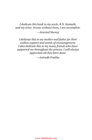 I dedicate this book to my uncle, R.N. Kamath,
and my sister, Aruna; without them, I am incomplete.
—Aravind Shenoy
I dedicate this to my mother and father for their
endless support and words of encouragement.
I also dedicate this to my many friends who have
supported me throughout the process. I will always
appreciate all they have done.
—Anirudh Prabhu
www.allitebooks.com
 