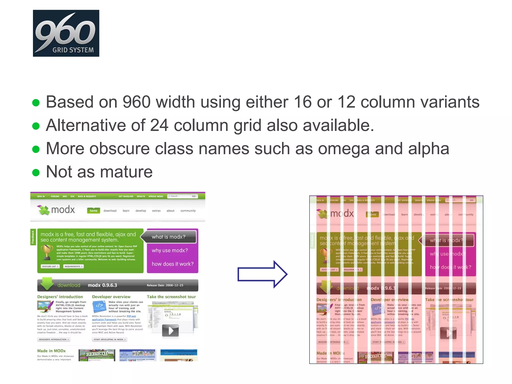 Based on 960 width using either 16 or 12 column variants Alternative of 24 column grid also available. More obscure class names such as omega and alpha Not as mature 