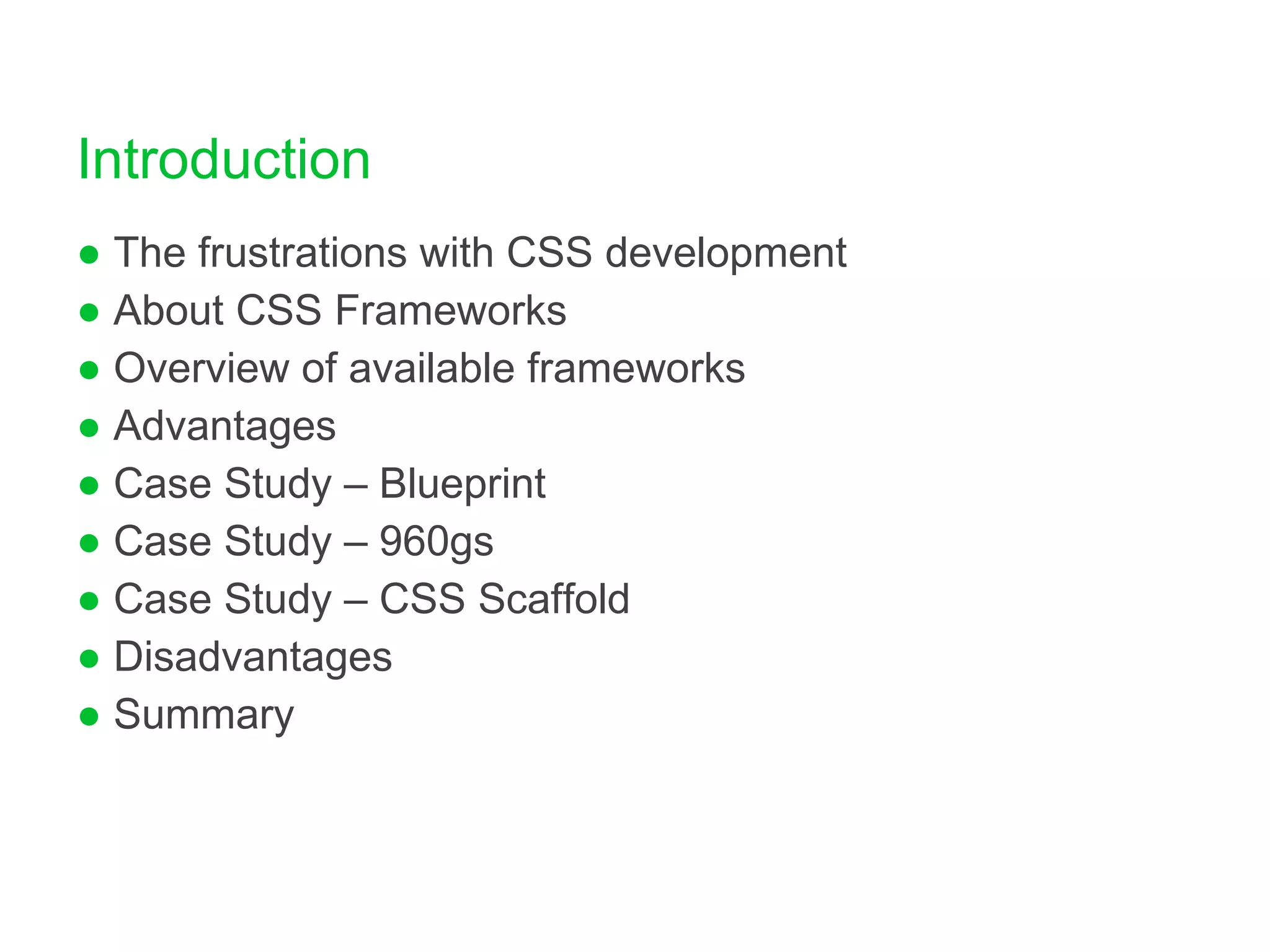 Introduction The frustrations with CSS development About CSS Frameworks Overview of available frameworks Advantages Case Study – Blueprint Case Study – 960gs Case Study – CSS Scaffold Disadvantages Summary 