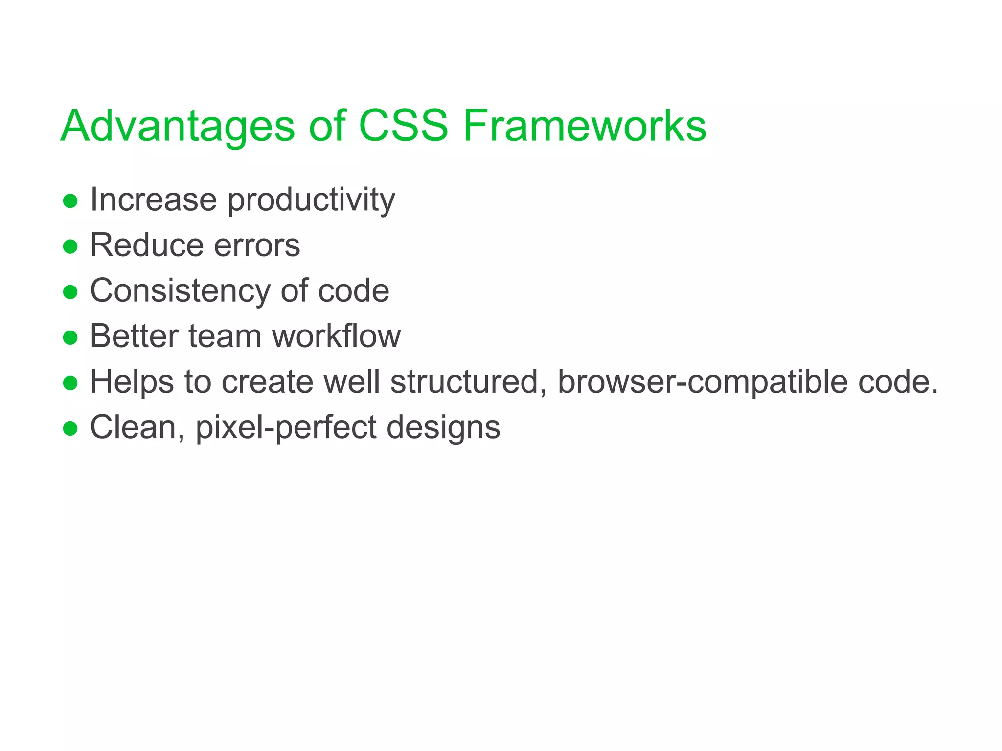 Advantages of CSS Frameworks Increase productivity Reduce errors Consistency of code Better team workflow Helps to create well structured, browser-compatible code. Clean, pixel-perfect designs 