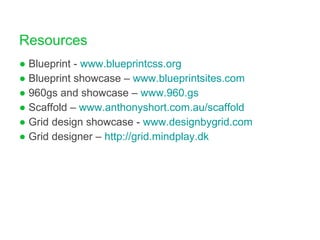 Resources Blueprint -  www.blueprintcss.org Blueprint showcase –  www.blueprintsites.com   960gs and showcase –  www.960.gs Scaffold –  www.anthonyshort.com.au/scaffold   Grid design showcase -  www.designbygrid.com Grid designer –  http://grid.mindplay.dk   