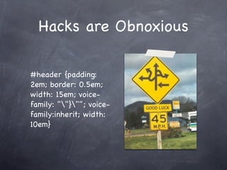 Hacks are Obnoxious

#header {padding:
2em; border: 0.5em;
width: 15em; voice-
family: ""}""; voice-
family:inherit; width:
10em}
 