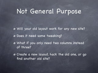 Not General Purpose

Will your old layout work for any new site?

Does it need some tweaking?

What if you only need two columns instead
of three?

Create a new layout, hack the old one, or go
ﬁnd another old site?
 