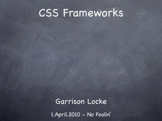 CSS Frameworks




   Garrison Locke
  1.April.2010 - No Foolin’
 