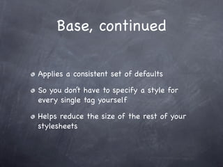Base, continued

Applies a consistent set of defaults

So you don’t have to specify a style for
every single tag yourself

Helps reduce the size of the rest of your
stylesheets
 