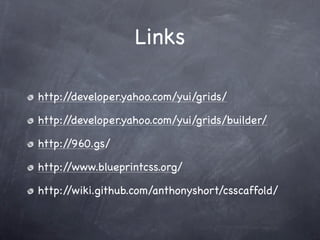Links

http://developer.yahoo.com/yui/grids/

http://developer.yahoo.com/yui/grids/builder/

http://960.gs/

http://www.blueprintcss.org/

http://wiki.github.com/anthonyshort/csscaffold/
 