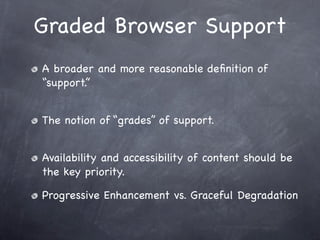 Graded Browser Support
A broader and more reasonable deﬁnition of
“support.”


The notion of “grades” of support.


Availability and accessibility of content should be
the key priority.

Progressive Enhancement vs. Graceful Degradation
 