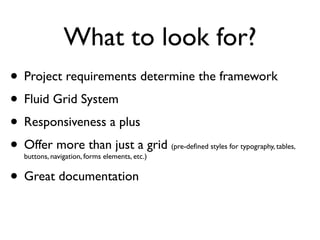 What to look for?
• Project requirements determine the framework
• Fluid Grid System
• Responsiveness a plus
• Offer more than just a grid
  buttons, navigation, forms elements, etc.)
                                               (pre-deﬁned styles for typography, tables,



• Great documentation
 