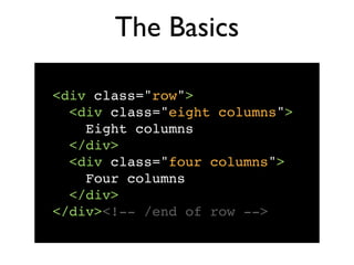 The Basics

<div class="row">
  <div class="eight columns">
    Eight columns
  </div>
  <div class="four columns">
    Four columns! ! ! ! !
  </div>
</div><!-- /end of row -->
 