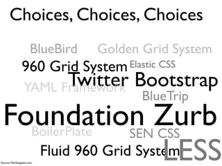 Choices, Choices, Choices
                     BlueBird     Golden Grid System
               960 Grid         System Elastic CSS
                      Twitter Bootstrap
                YAML Framework
                                           BlueTrip
 Foundation Zurb
   BoilerPlate    SEN CSS
                       LESS
    Fluid 960 Grid System
Source: DevSnippets.com
 