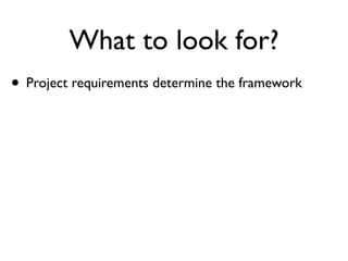 What to look for?
• Project requirements determine the framework
 