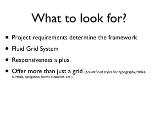What to look for?
• Project requirements determine the framework
• Fluid Grid System
• Responsiveness a plus
• Offer more than just a grid
  buttons, navigation, forms elements, etc.)
                                               (pre-deﬁned styles for typography, tables,
 