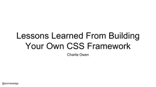 Lessons Learned From Building
Your Own CSS Framework
Charlie Owen
@sonniesedge
 