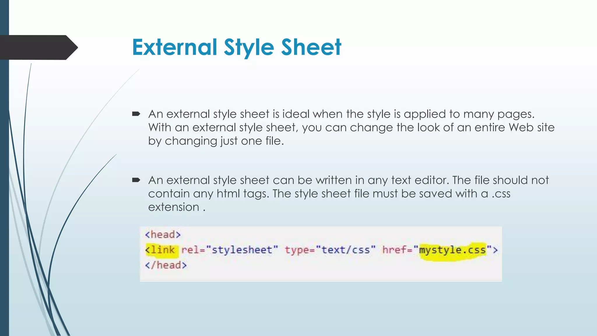 External Style Sheet  An external style sheet is ideal when the style is applied to many pages. With an external style sheet, you can change the look of an entire Web site by changing just one file.  An external style sheet can be written in any text editor. The file should not contain any html tags. The style sheet file must be saved with a .css extension . 