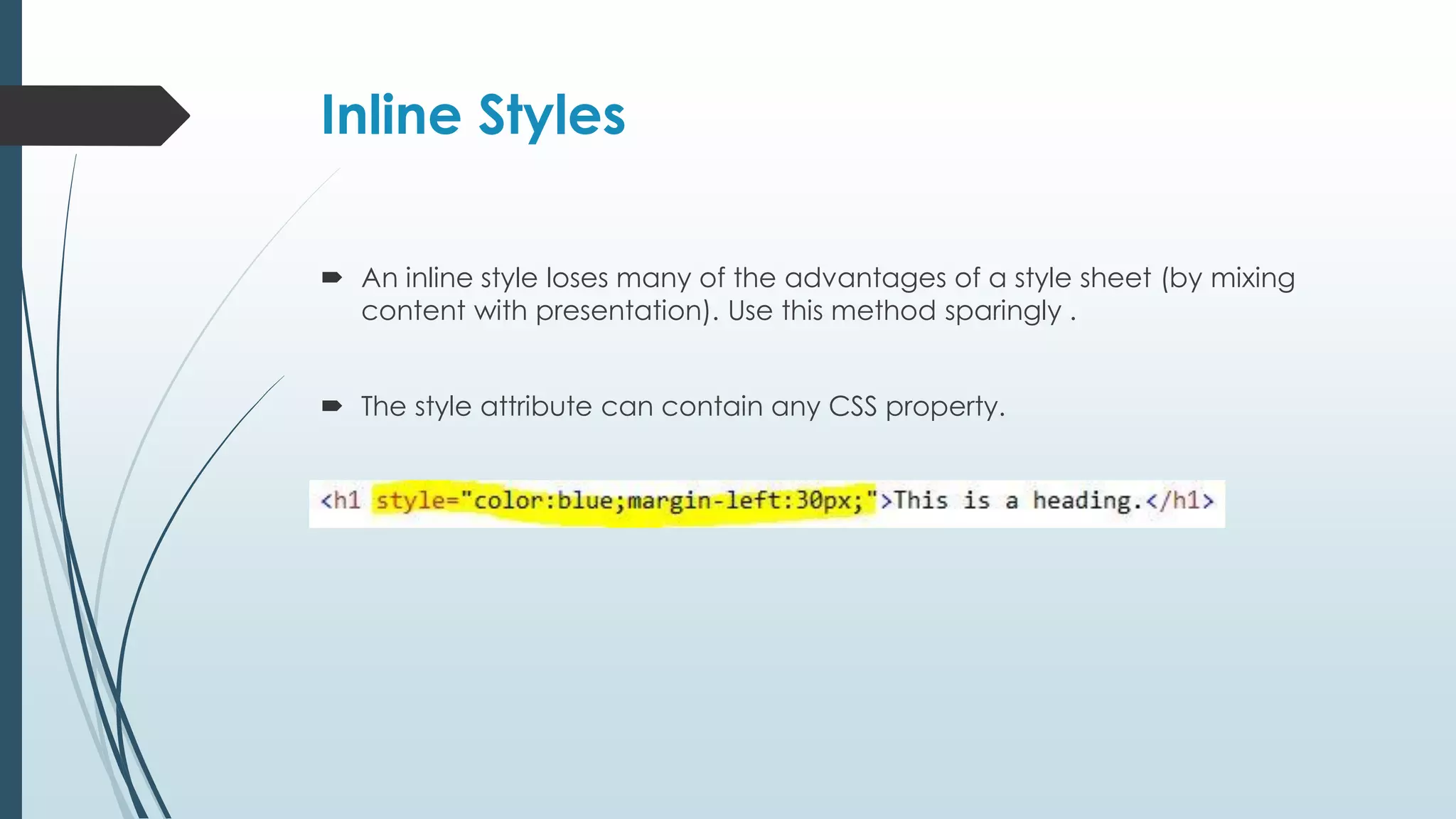 Inline Styles  An inline style loses many of the advantages of a style sheet (by mixing content with presentation). Use this method sparingly .  The style attribute can contain any CSS property. 