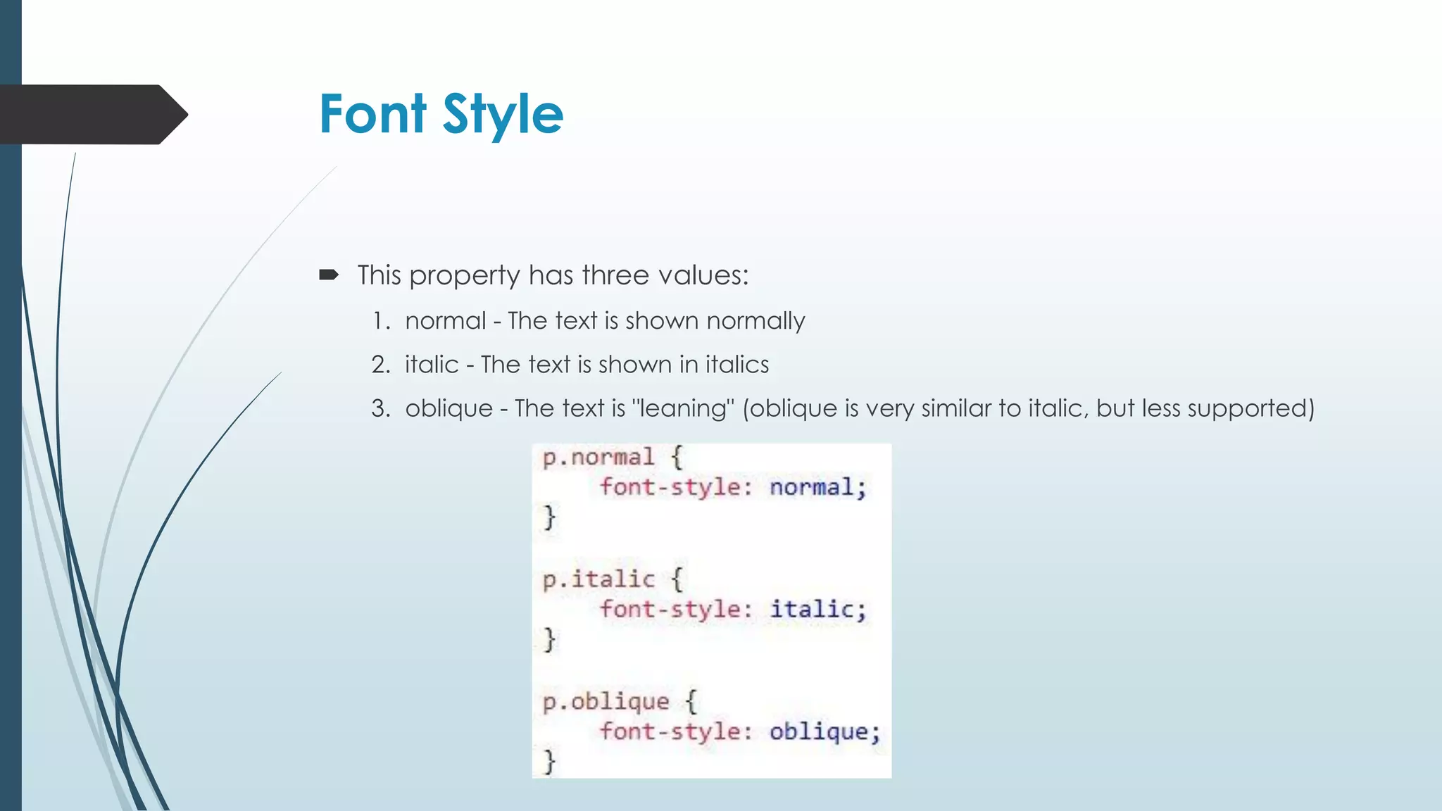 Font Style  This property has three values: 1. normal - The text is shown normally 2. italic - The text is shown in italics 3. oblique - The text is "leaning" (oblique is very similar to italic, but less supported) 