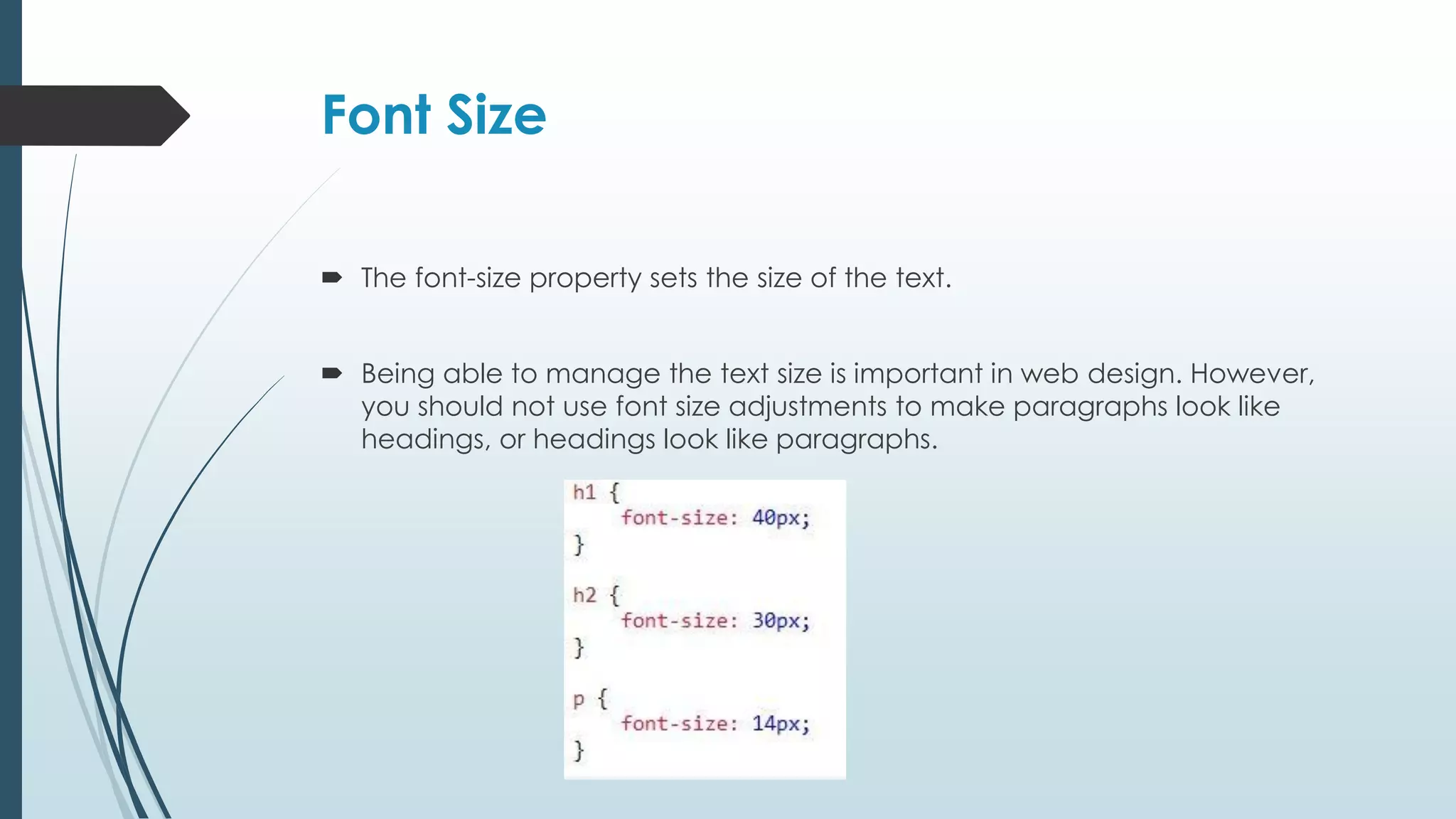 Font Size  The font-size property sets the size of the text.  Being able to manage the text size is important in web design. However, you should not use font size adjustments to make paragraphs look like headings, or headings look like paragraphs. 