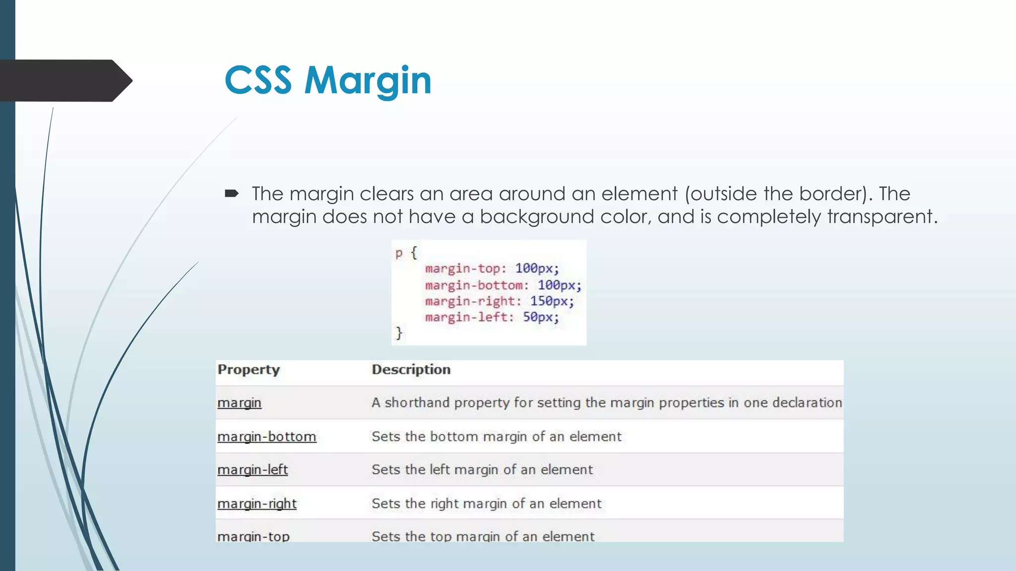 CSS Margin  The margin clears an area around an element (outside the border). The margin does not have a background color, and is completely transparent. 
