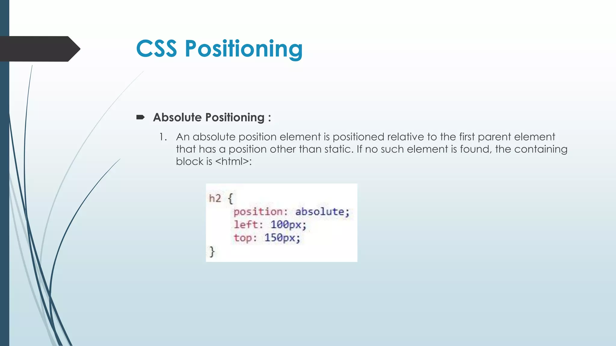 CSS Positioning  Absolute Positioning : 1. An absolute position element is positioned relative to the first parent element that has a position other than static. If no such element is found, the containing block is <html>: 