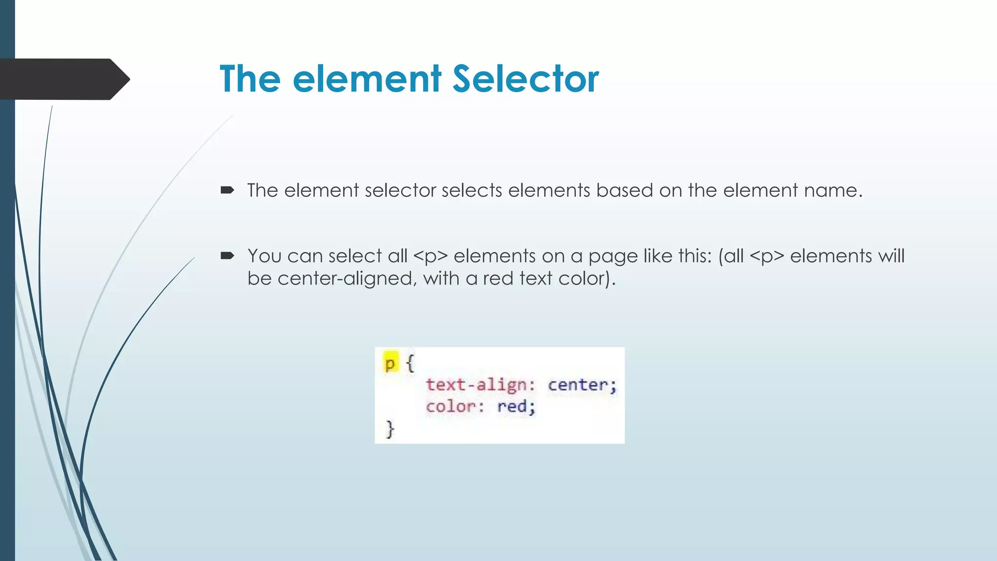 The element Selector  The element selector selects elements based on the element name.  You can select all <p> elements on a page like this: (all <p> elements will be center-aligned, with a red text color). 