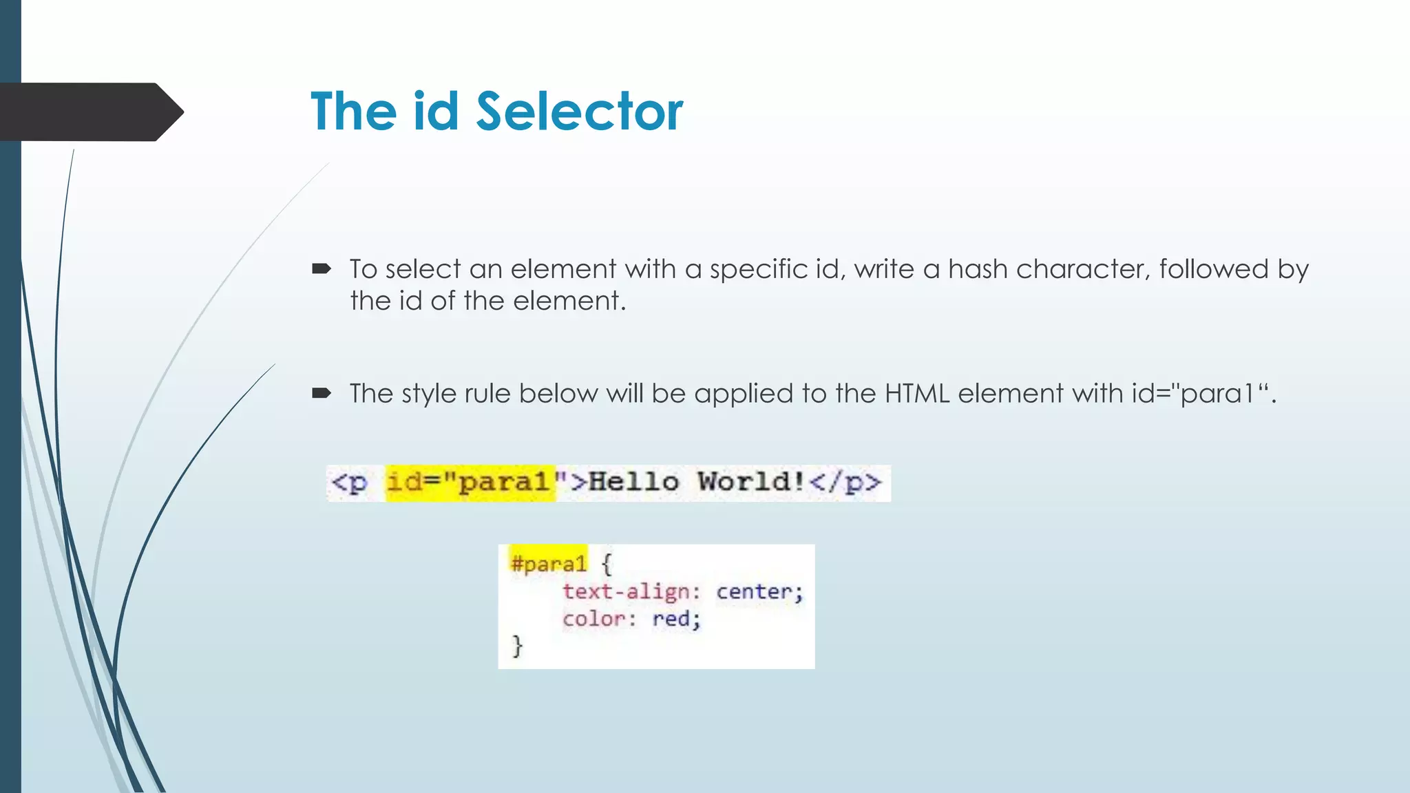 The id Selector  To select an element with a specific id, write a hash character, followed by the id of the element.  The style rule below will be applied to the HTML element with id="para1“. 