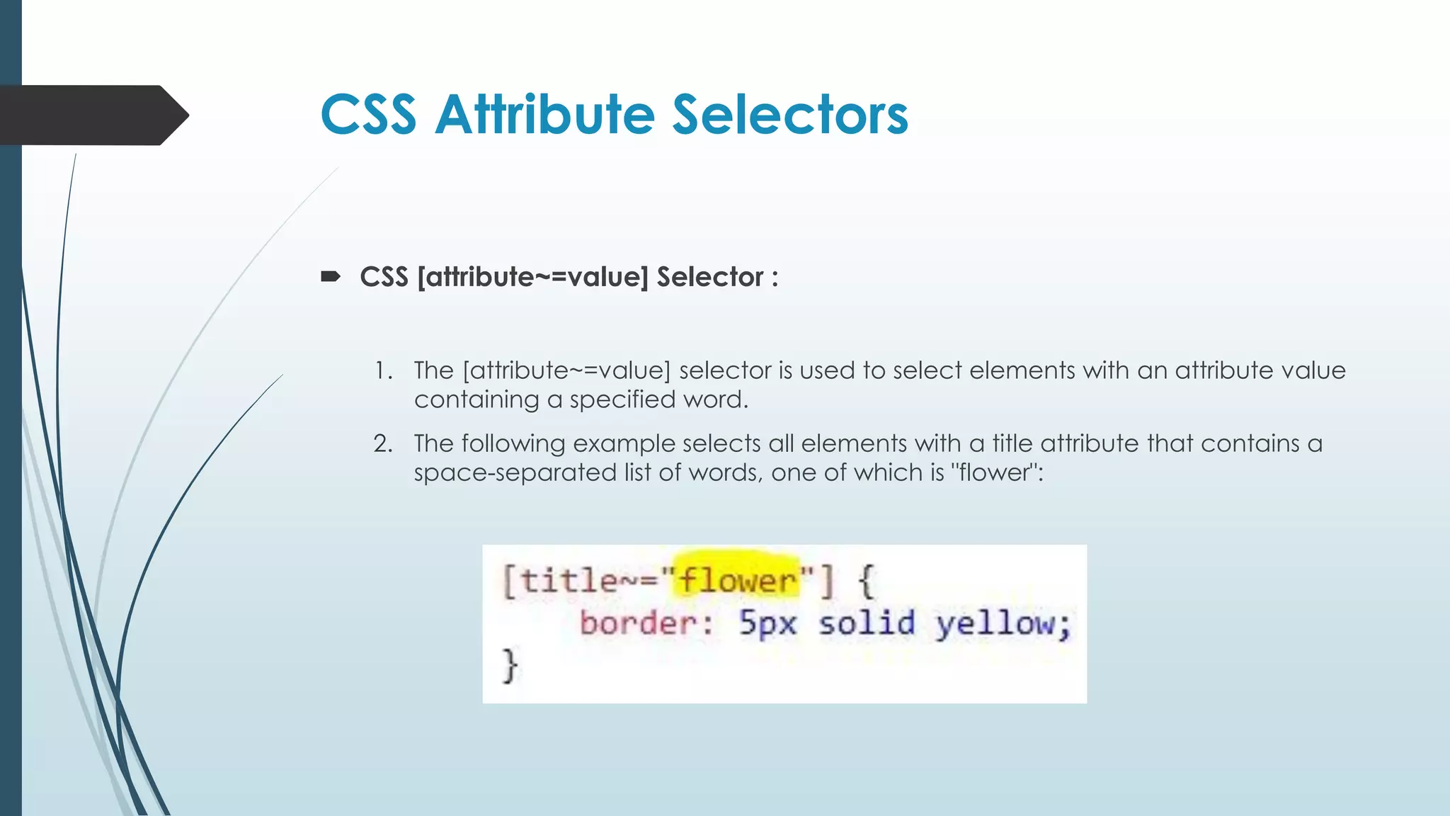CSS Attribute Selectors  CSS [attribute~=value] Selector : 1. The [attribute~=value] selector is used to select elements with an attribute value containing a specified word. 2. The following example selects all elements with a title attribute that contains a space-separated list of words, one of which is "flower": 