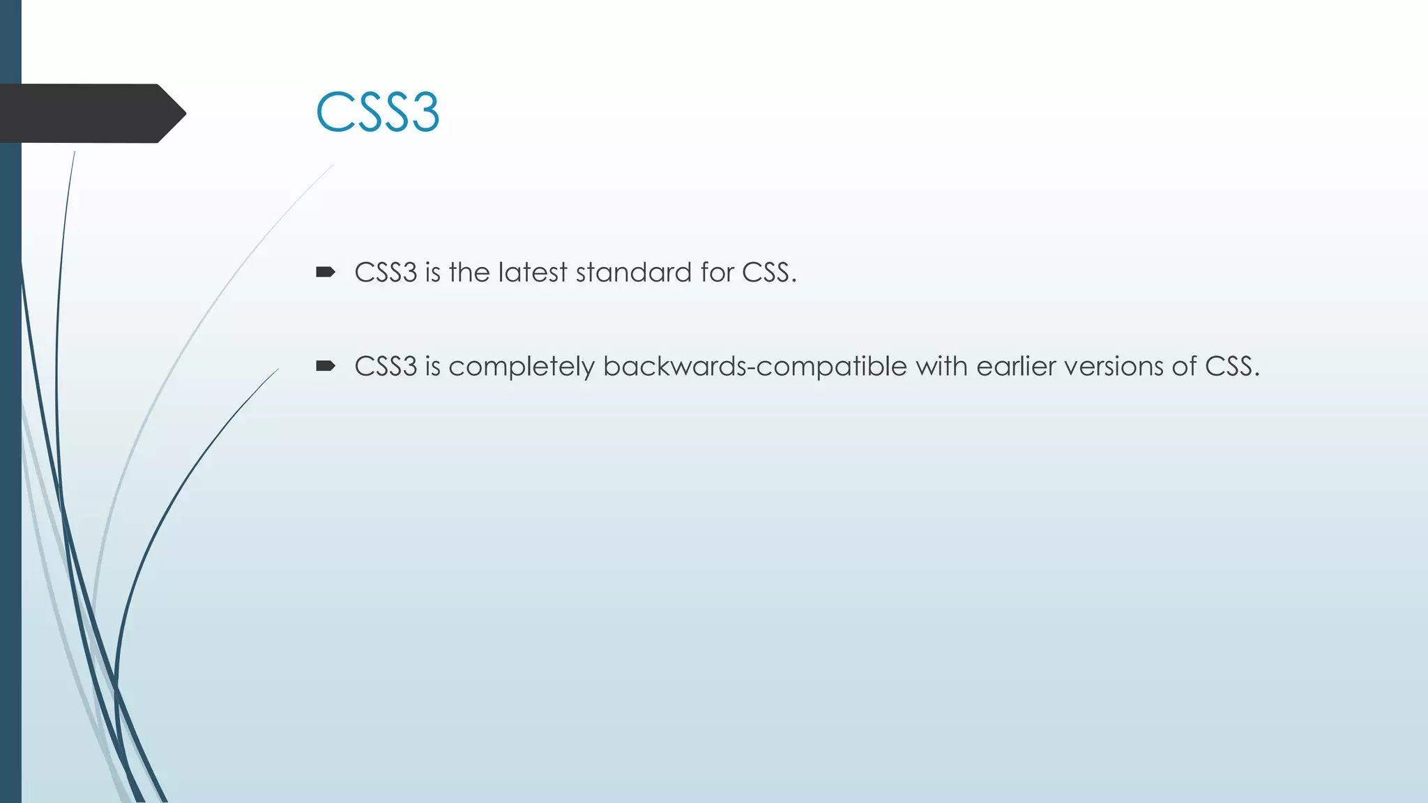 CSS3  CSS3 is the latest standard for CSS.  CSS3 is completely backwards-compatible with earlier versions of CSS. 