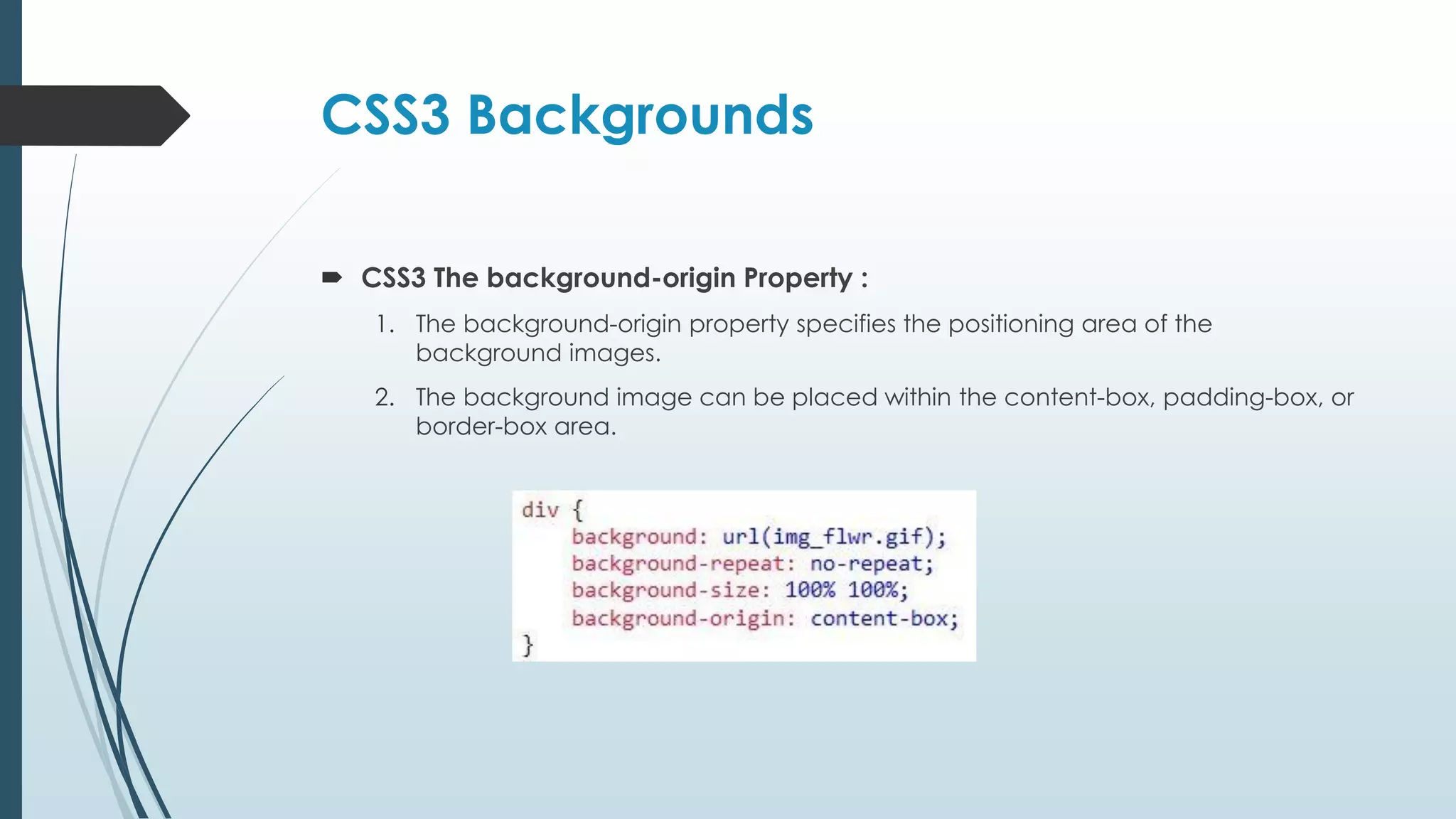 CSS3 Backgrounds  CSS3 The background-origin Property : 1. The background-origin property specifies the positioning area of the background images. 2. The background image can be placed within the content-box, padding-box, or border-box area. 