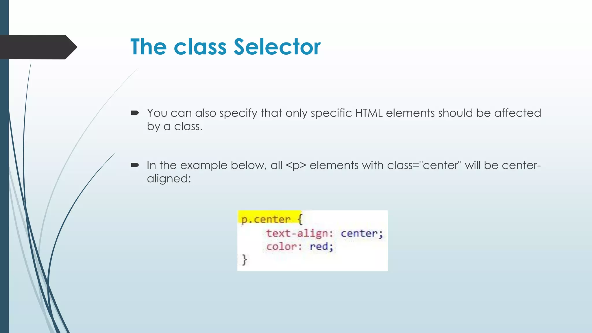 The class Selector  You can also specify that only specific HTML elements should be affected by a class.  In the example below, all <p> elements with class="center" will be center- aligned: 