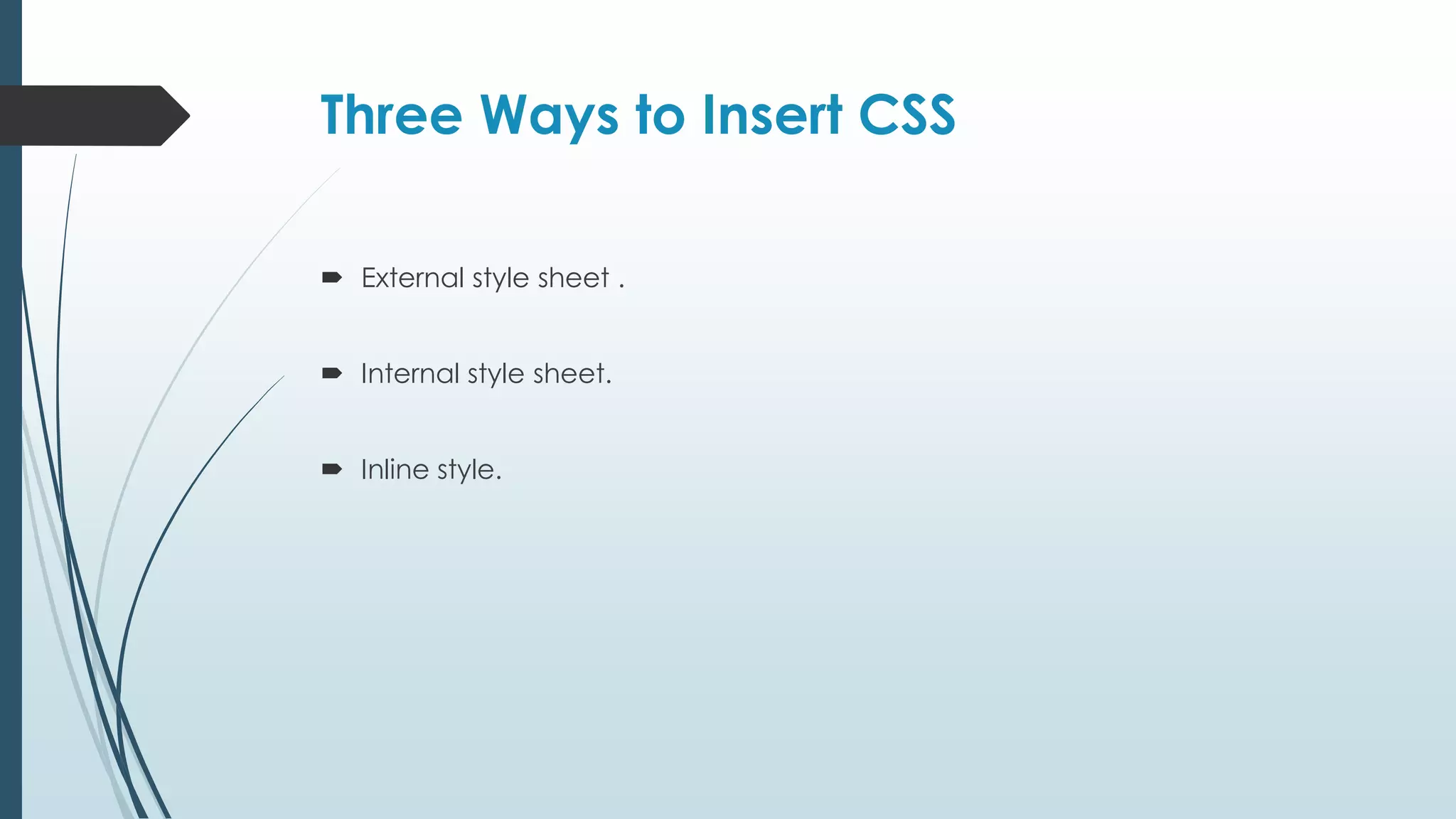 Three Ways to Insert CSS  External style sheet .  Internal style sheet.  Inline style. 