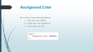 Background Color
 a color is most often specified by:
1. a HEX value - like "#ff0000"
2. an RGB value - like "rgb(255,0,0)"
3. a color name - like "red"
 