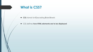 What is CSS?
 CSS stands for Cascading Style Sheets
 CSS defines how HTML elements are to be displayed
 