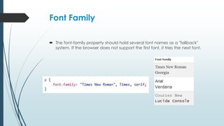 Font Family
 The font-family property should hold several font names as a "fallback"
system. If the browser does not support the first font, it tries the next font.
 