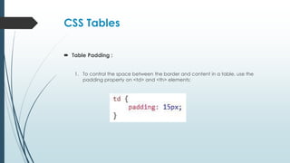 CSS Tables
 Table Padding :
1. To control the space between the border and content in a table, use the
padding property on <td> and <th> elements:
 