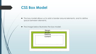 CSS Box Model
 The box model allows us to add a border around elements, and to define
space between elements.
 The image below illustrates the box model:
 