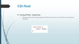 CSS Float
 Turning off Float - Using Clear :
1. Elements after the floating element will flow around it. To avoid this, use the clear
property.
 