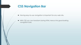CSS Navigation Bar
 Having easy-to-use navigation is important for any web site.
 With CSS you can transform boring HTML menus into good-looking
navigation bars.
 