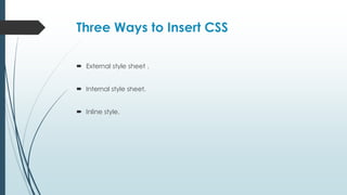 Three Ways to Insert CSS
 External style sheet .
 Internal style sheet.
 Inline style.
 