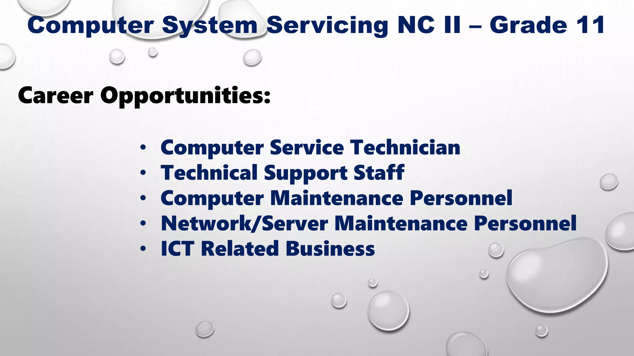 Career Opportunities:
• Computer Service Technician
• Technical Support Staff
• Computer Maintenance Personnel
• Network/Server Maintenance Personnel
• ICT Related Business
Computer System Servicing NC II – Grade 11
 