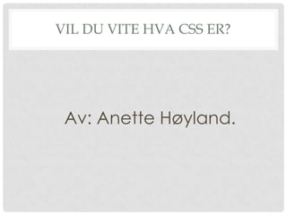 VIL DU VITE HVA CSS ER?




 Av: Anette Høyland.
 