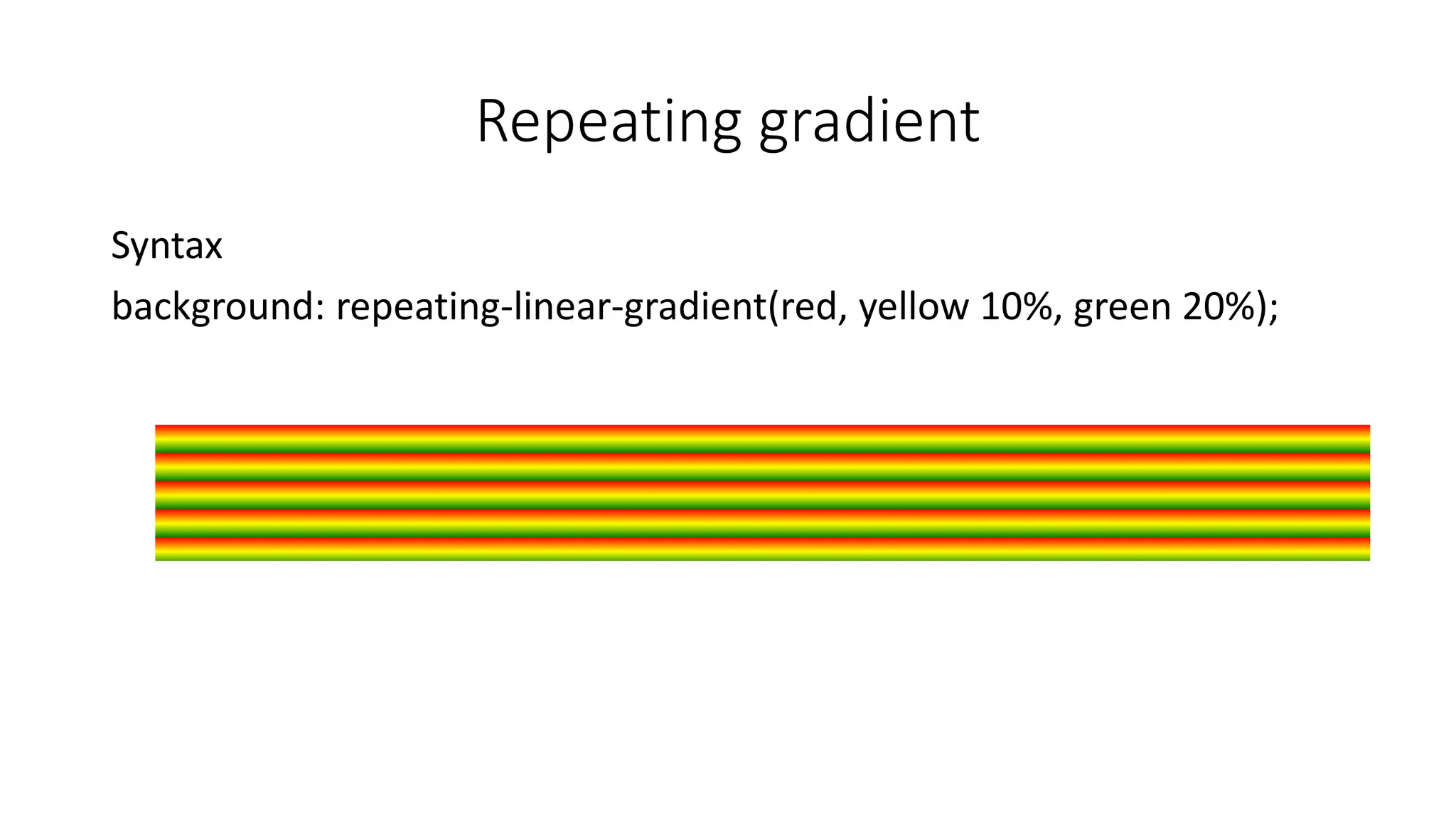 Repeating gradient
Syntax
background: repeating-linear-gradient(red, yellow 10%, green 20%);
 