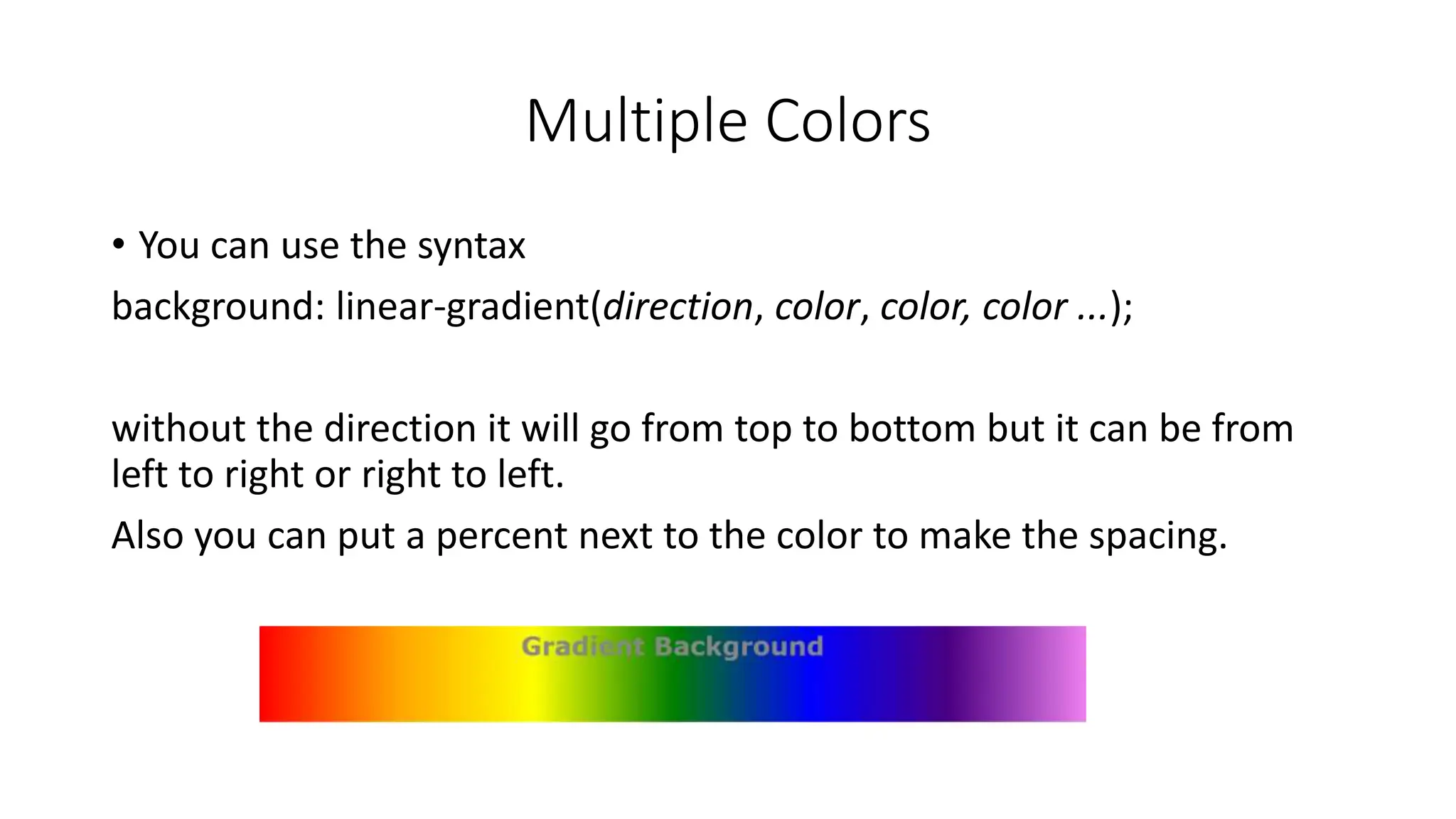 Multiple Colors
• You can use the syntax
background: linear-gradient(direction, color, color, color ...);
without the direction it will go from top to bottom but it can be from
left to right or right to left.
Also you can put a percent next to the color to make the spacing.
 