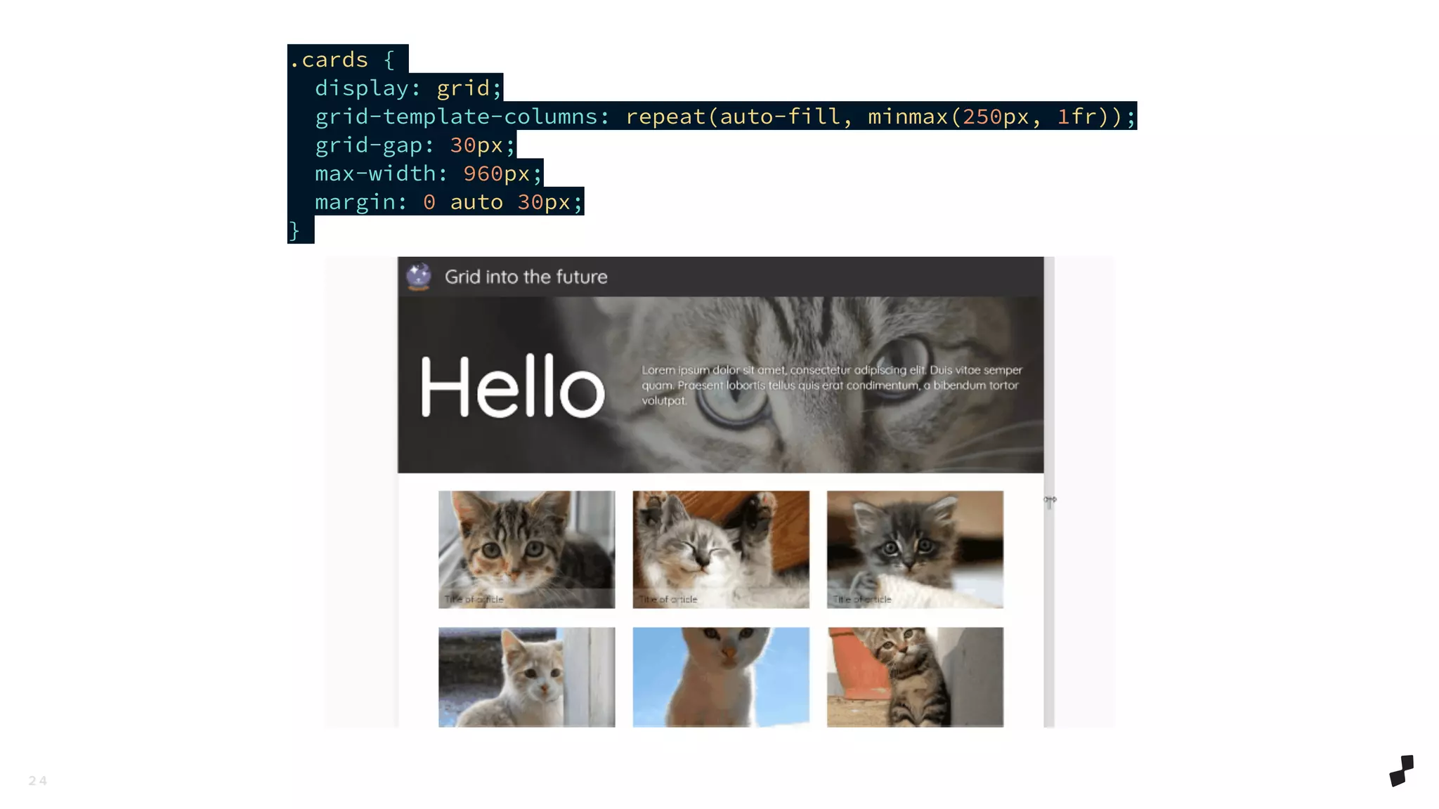 2 4
.cards {
display: grid;
grid-template-columns: repeat(auto-fill, minmax(250px, 1fr));
grid-gap: 30px;
max-width: 960px;
margin: 0 auto 30px;
}
 