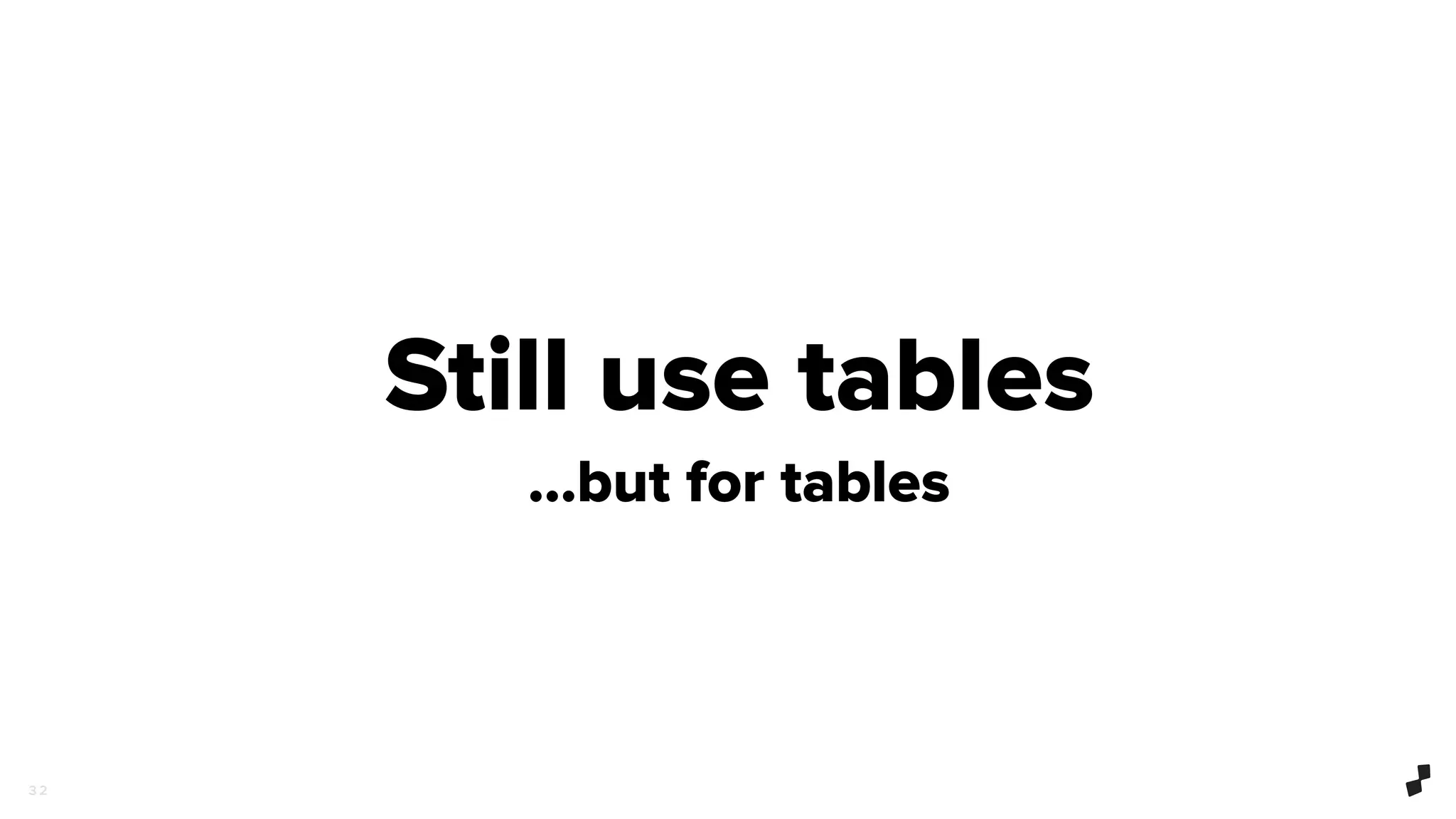 3 2
Still use tables
…but for tables
 