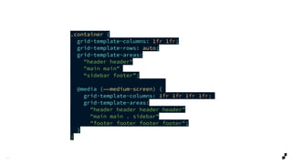 2 5
.container {
grid-template-columns: 1fr 1fr;
grid-template-rows: auto;
grid-template-areas:
"header header"
"main main”
“sidebar footer”;
@media (——medium-screen) {
grid-template-columns: 1fr 1fr 1fr 1fr;
grid-template-areas:
"header header header header"
"main main . sidebar"
"footer footer footer footer";
}
}
 
