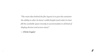 2 9
“The main idea behind the flex layout is to give the container
the ability to alter its items’ width/height (and order) to best
fill the available space (mostly to accommodate to all kind of
display devices and screen sizes).”
— Chris Coyier
 