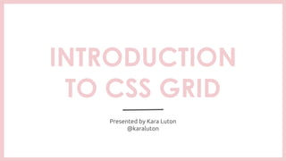 INTRODUCTION
TO CSS GRID
Presented by Kara Luton
@karaluton
 