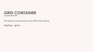 GRID CONTAINER
The element containing the grid, defined by setting:
display: grid;
 